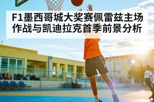 F1墨西哥城大奖赛佩雷兹主场作战与凯迪拉克首季前景分析